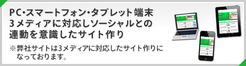 PC・スマートフォン・タブレット端末各メディアに対応しソーシャルとの連動を意識したサイト作り ※弊社サイトは各メディアに対応したサイト作りになっております。